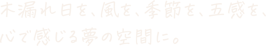 木漏れ日を、風を、季節を、五感を、心で感じる夢の空間に。